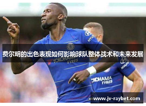 费尔明的出色表现如何影响球队整体战术和未来发展