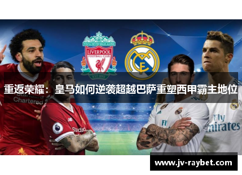 重返荣耀：皇马如何逆袭超越巴萨重塑西甲霸主地位
