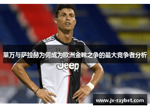 莱万与萨拉赫为何成为欧洲金靴之争的最大竞争者分析 莱万与萨拉赫为何成为欧洲金靴之争的最大竞争者分析