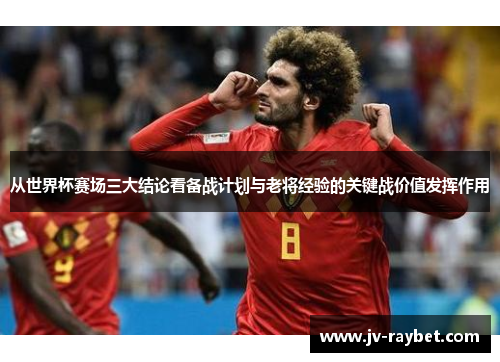 从世界杯赛场三大结论看备战计划与老将经验的关键战价值发挥作用 从世界杯赛场三大结论看备战计划与老将经验的关键战价值发挥作用