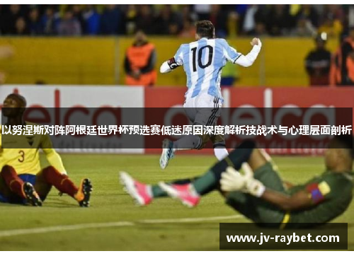 以努涅斯对阵阿根廷世界杯预选赛低迷原因深度解析技战术与心理层面剖析