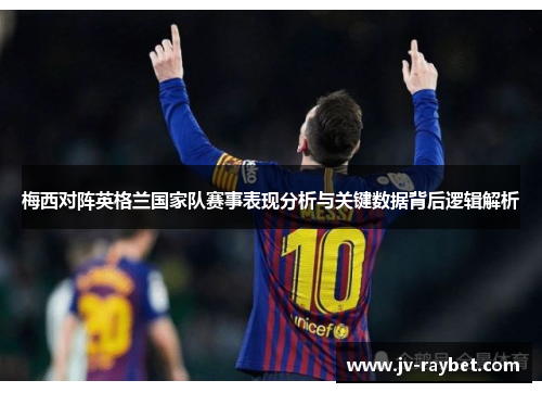 梅西对阵英格兰国家队赛事表现分析与关键数据背后逻辑解析