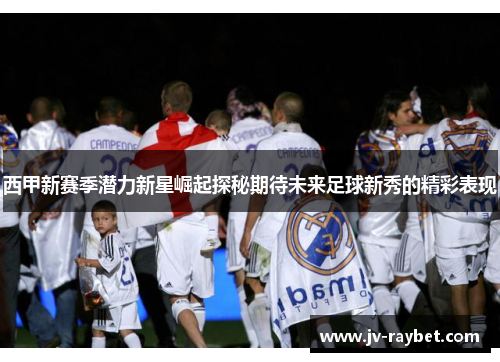 西甲新赛季潜力新星崛起探秘期待未来足球新秀的精彩表现