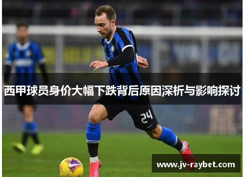 西甲球员身价大幅下跌背后原因深析与影响探讨 西甲球员身价大幅下跌背后原因深析与影响探讨