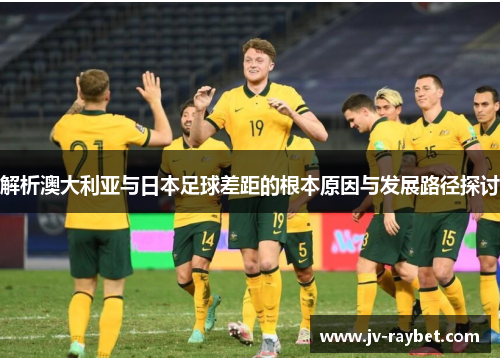 解析澳大利亚与日本足球差距的根本原因与发展路径探讨 解析澳大利亚与日本足球差距的根本原因与发展路径探讨