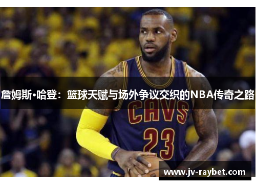 詹姆斯·哈登:篮球天赋与场外争议交织的NBA传奇之路 詹姆斯·哈登:篮球天赋与场外争议交织的NBA传奇之路