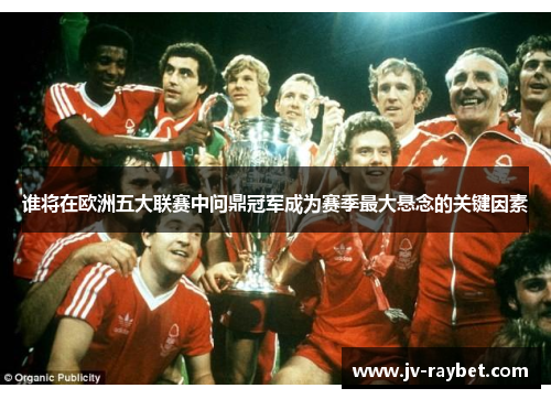 谁将在欧洲五大联赛中问鼎冠军成为赛季最大悬念的关键因素