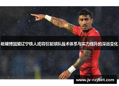 赵健博加盟辽宁铁人或将引发球队战术体系与实力提升的深远变化