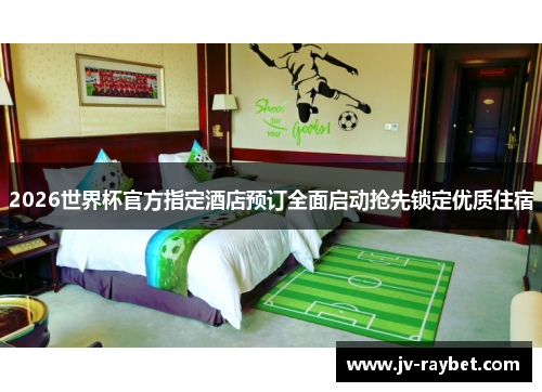 2026世界杯官方指定酒店预订全面启动抢先锁定优质住宿 2026世界杯官方指定酒店预订全面启动抢先锁定优质住宿