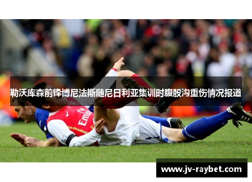 勒沃库森前锋博尼法斯随尼日利亚集训时腹股沟重伤情况报道 勒沃库森前锋博尼法斯随尼日利亚集训时腹股沟重伤情况报道