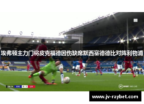 埃弗顿主力门将皮克福德因伤缺席默西塞德德比对阵利物浦 埃弗顿主力门将皮克福德因伤缺席默西塞德德比对阵利物浦