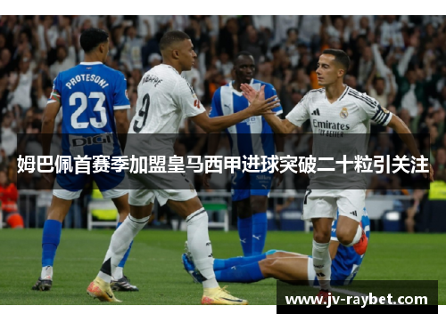 姆巴佩首赛季加盟皇马西甲进球突破二十粒引关注 姆巴佩首赛季加盟皇马西甲进球突破二十粒引关注