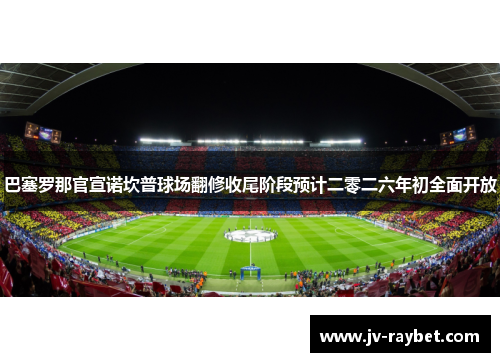 巴塞罗那官宣诺坎普球场翻修收尾阶段预计二零二六年初全面开放 巴塞罗那官宣诺坎普球场翻修收尾阶段预计二零二六年初全面开放