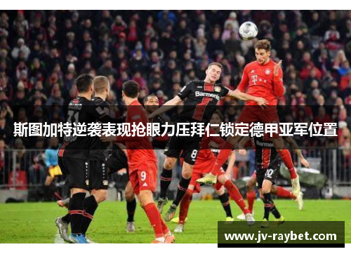 斯图加特逆袭表现抢眼力压拜仁锁定德甲亚军位置 斯图加特逆袭表现抢眼力压拜仁锁定德甲亚军位置