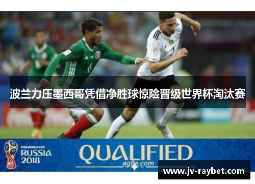 波兰力压墨西哥凭借净胜球惊险晋级世界杯淘汰赛