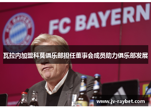 瓦拉内加盟科莫俱乐部担任董事会成员助力俱乐部发展