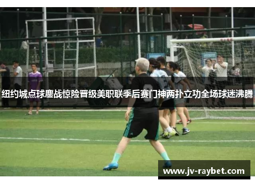 纽约城点球鏖战惊险晋级美职联季后赛门神两扑立功全场球迷沸腾