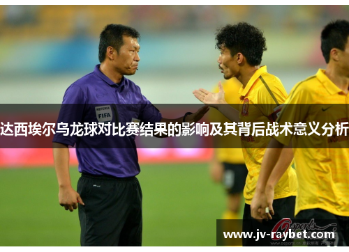 达西埃尔乌龙球对比赛结果的影响及其背后战术意义分析