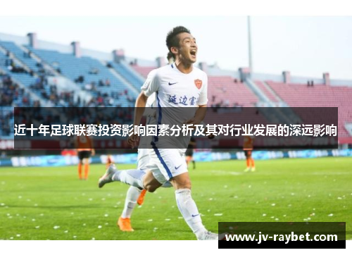 近十年足球联赛投资影响因素分析及其对行业发展的深远影响