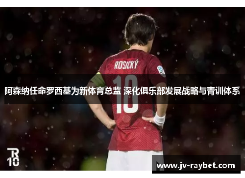 阿森纳任命罗西基为新体育总监 深化俱乐部发展战略与青训体系