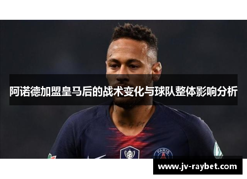 阿诺德加盟皇马后的战术变化与球队整体影响分析 阿诺德加盟皇马后的战术变化与球队整体影响分析