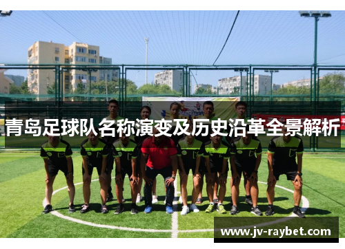 青岛足球队名称演变及历史沿革全景解析 青岛足球队名称演变及历史沿革全景解析
