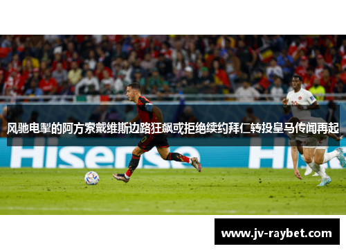 风驰电掣的阿方索戴维斯边路狂飙或拒绝续约拜仁转投皇马传闻再起