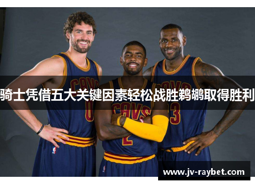 骑士凭借五大关键因素轻松战胜鹈鹕取得胜利 骑士凭借五大关键因素轻松战胜鹈鹕取得胜利