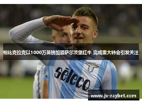 鲍比克拉克以1000万英镑加盟萨尔茨堡红牛 完成重大转会引发关注 鲍比克拉克以1000万英镑加盟萨尔茨堡红牛 完成重大转会引发关注