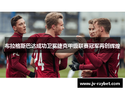 布拉格斯巴达成功卫冕捷克甲级联赛冠军再创辉煌