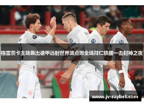 格雷茨卡主场轰出德甲远射世界波点燃全场拜仁铁腰一击封神之夜 格雷茨卡主场轰出德甲远射世界波点燃全场拜仁铁腰一击封神之夜