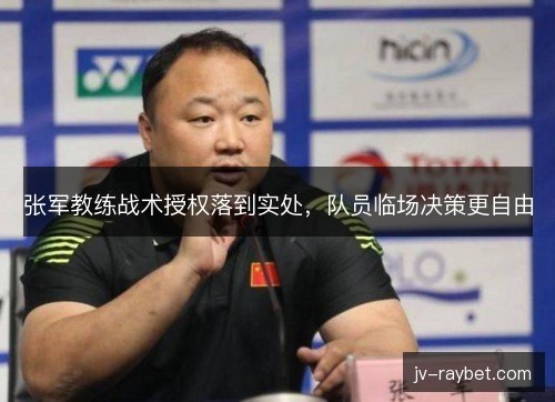 张军教练战术授权落到实处,队员临场决策更自由 张军教练战术授权落到实处,队员临场决策更自由